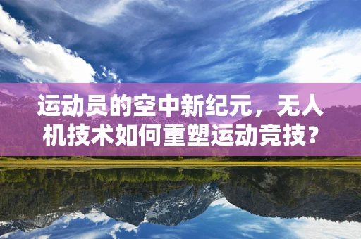 运动员的空中新纪元，无人机技术如何重塑运动竞技？