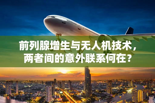 前列腺增生与无人机技术，两者间的意外联系何在？
