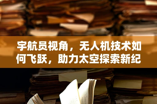 宇航员视角，无人机技术如何飞跃，助力太空探索新纪元？