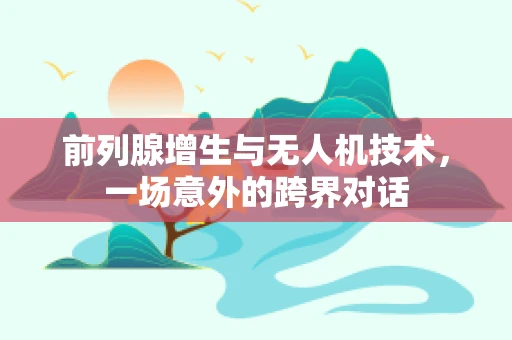 前列腺增生与无人机技术，一场意外的跨界对话