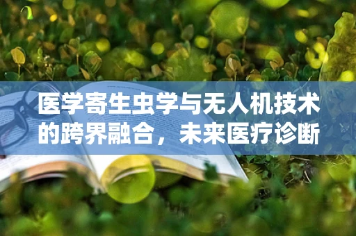 医学寄生虫学与无人机技术的跨界融合，未来医疗诊断的新视角？