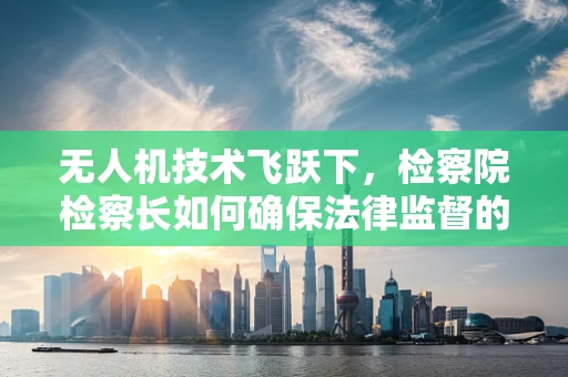 无人机技术飞跃下，检察院检察长如何确保法律监督的‘空中之眼’？