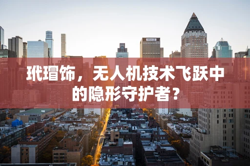 玳瑁饰，无人机技术飞跃中的隐形守护者？
