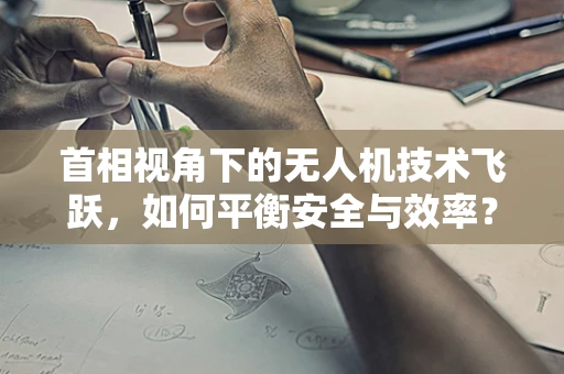 首相视角下的无人机技术飞跃，如何平衡安全与效率？