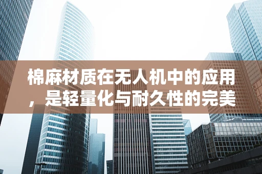 棉麻材质在无人机中的应用，是轻量化与耐久性的完美结合吗？