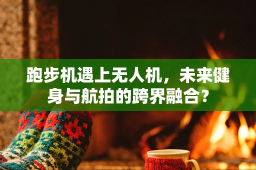 跑步机遇上无人机，未来健身与航拍的跨界融合？