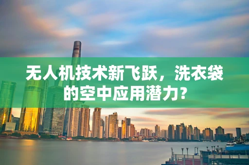 无人机技术新飞跃，洗衣袋的空中应用潜力？