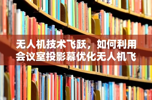 无人机技术飞跃，如何利用会议室投影幕优化无人机飞行控制与数据可视化？