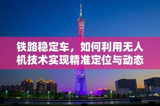 铁路稳定车，如何利用无人机技术实现精准定位与动态平衡？