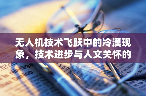 无人机技术飞跃中的冷漠现象，技术进步与人文关怀的失衡？