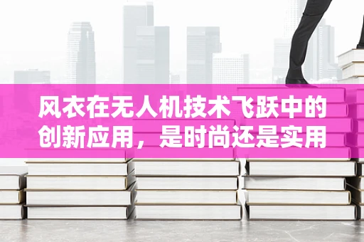 风衣在无人机技术飞跃中的创新应用，是时尚还是实用？