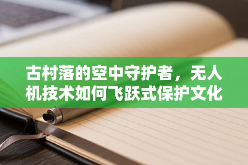 古村落的空中守护者，无人机技术如何飞跃式保护文化遗产？