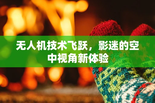 无人机技术飞跃，影迷的空中视角新体验
