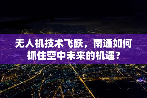 无人机技术飞跃，南通如何抓住空中未来的机遇？