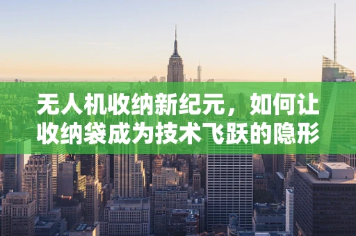 无人机收纳新纪元，如何让收纳袋成为技术飞跃的隐形推手？