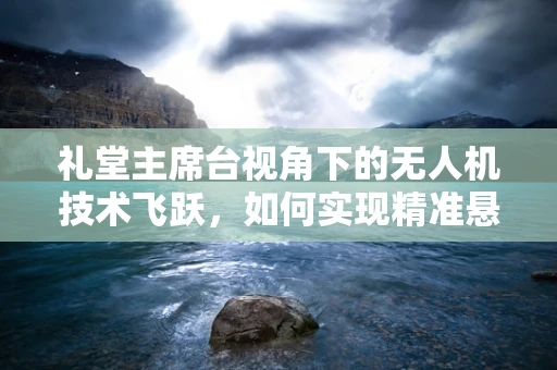 礼堂主席台视角下的无人机技术飞跃，如何实现精准悬停与高清直播？