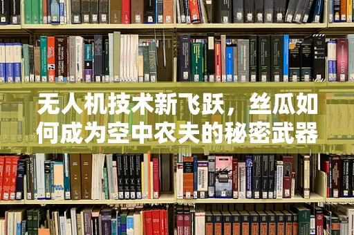无人机技术新飞跃，丝瓜如何成为空中农夫的秘密武器？