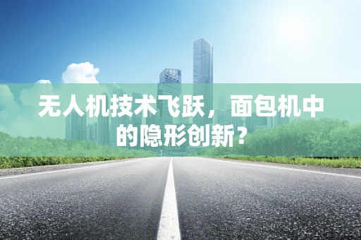 无人机技术飞跃，面包机中的隐形创新？