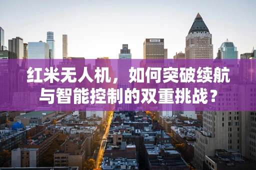 红米无人机，如何突破续航与智能控制的双重挑战？