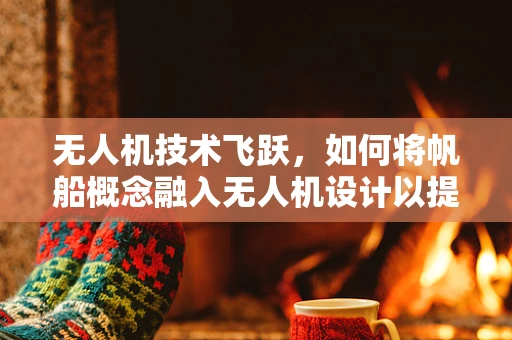 无人机技术飞跃，如何将帆船概念融入无人机设计以提升航行效率？