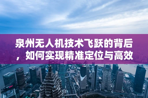 泉州无人机技术飞跃的背后，如何实现精准定位与高效飞行？