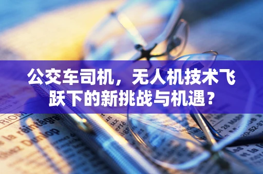 公交车司机，无人机技术飞跃下的新挑战与机遇？