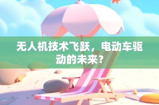 无人机技术飞跃，电动车驱动的未来？