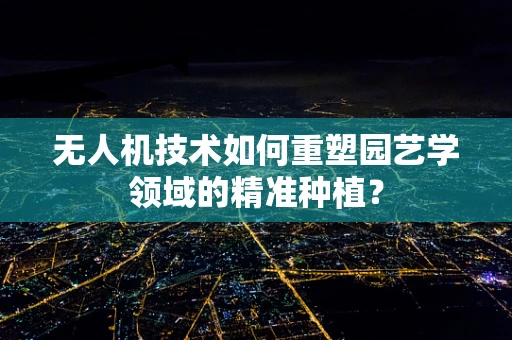 无人机技术如何重塑园艺学领域的精准种植？