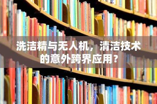 洗洁精与无人机，清洁技术的意外跨界应用？