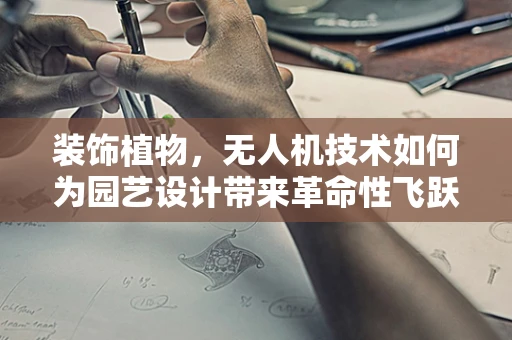 装饰植物，无人机技术如何为园艺设计带来革命性飞跃？