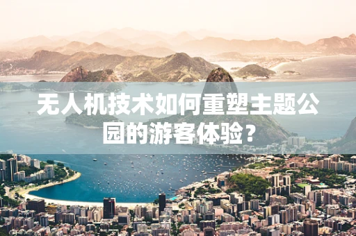 无人机技术如何重塑主题公园的游客体验？