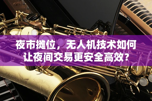 夜市摊位，无人机技术如何让夜间交易更安全高效？