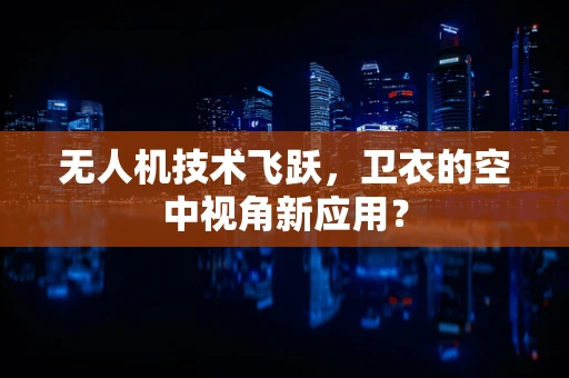 无人机技术飞跃，卫衣的空中视角新应用？