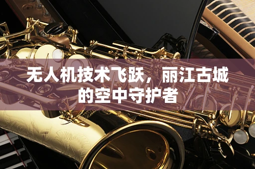 无人机技术飞跃，丽江古城的空中守护者