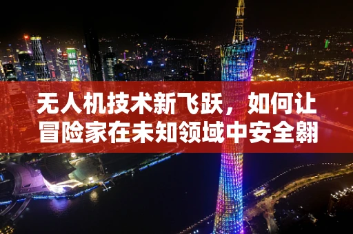 无人机技术新飞跃，如何让冒险家在未知领域中安全翱翔？