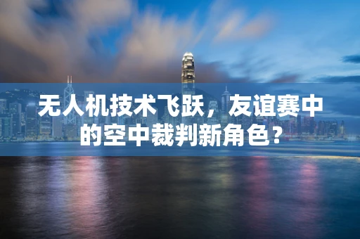 无人机技术飞跃，友谊赛中的空中裁判新角色？