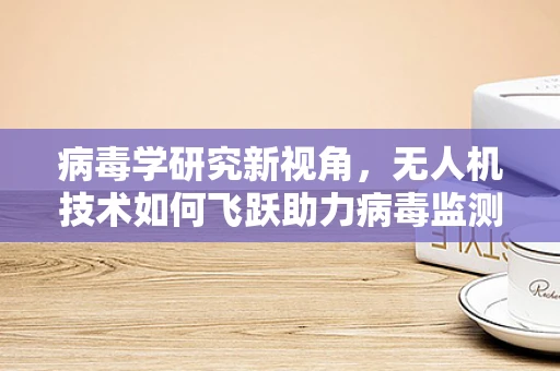 病毒学研究新视角，无人机技术如何飞跃助力病毒监测？