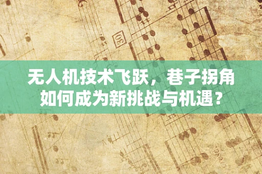 无人机技术飞跃，巷子拐角如何成为新挑战与机遇？