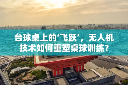 台球桌上的‘飞跃’，无人机技术如何重塑桌球训练？