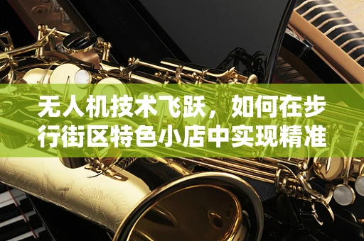 无人机技术飞跃，如何在步行街区特色小店中实现精准配送？