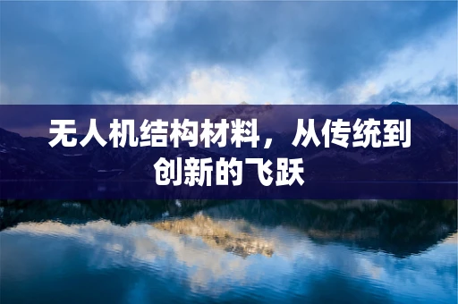 无人机结构材料，从传统到创新的飞跃
