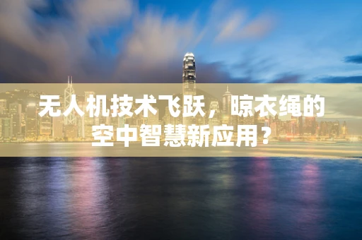 无人机技术飞跃，晾衣绳的空中智慧新应用？