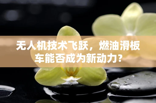 无人机技术飞跃，燃油滑板车能否成为新动力？