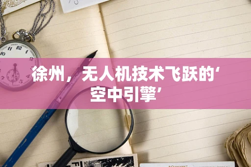 徐州，无人机技术飞跃的‘空中引擎’