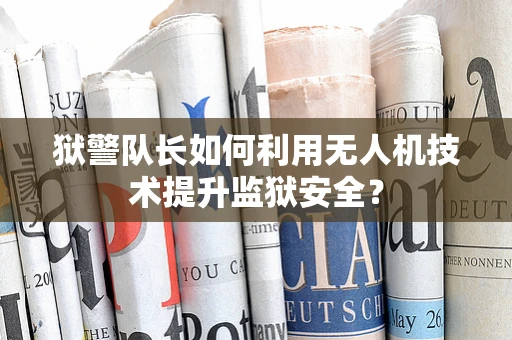 狱警队长如何利用无人机技术提升监狱安全？