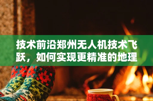 技术前沿郑州无人机技术飞跃，如何实现更精准的地理测绘？