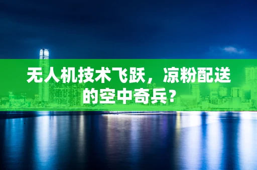 无人机技术飞跃，凉粉配送的空中奇兵？