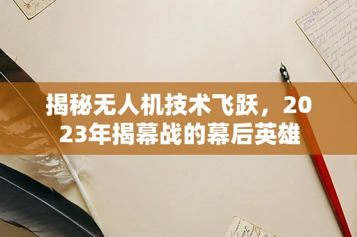 揭秘无人机技术飞跃，2023年揭幕战的幕后英雄