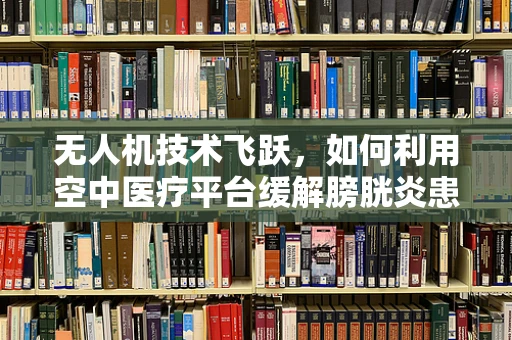 无人机技术飞跃，如何利用空中医疗平台缓解膀胱炎患者的紧急需求？