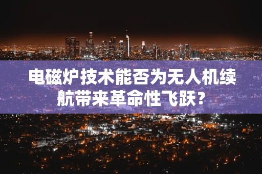 电磁炉技术能否为无人机续航带来革命性飞跃？